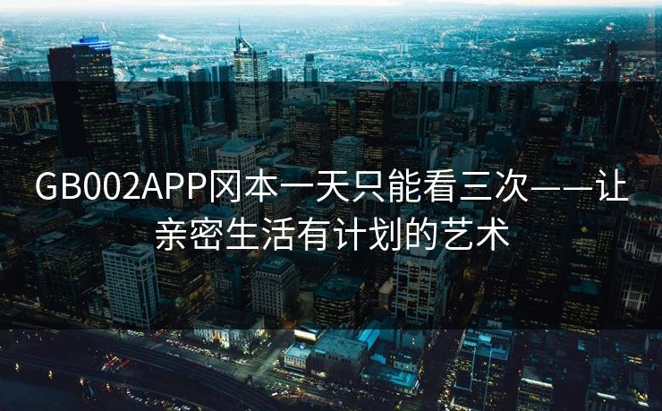 GB002APP冈本一天只能看三次——让亲密生活有计划的艺术