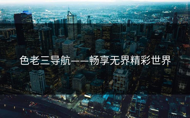 色老三导航——畅享无界精彩世界