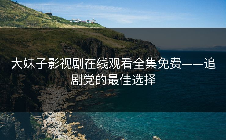 大妹子影视剧在线观看全集免费——追剧党的最佳选择