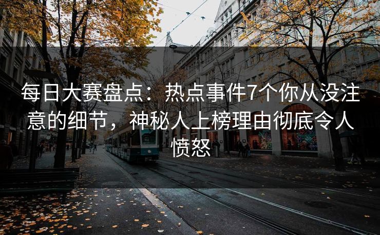 每日大赛盘点：热点事件7个你从没注意的细节，神秘人上榜理由彻底令人愤怒