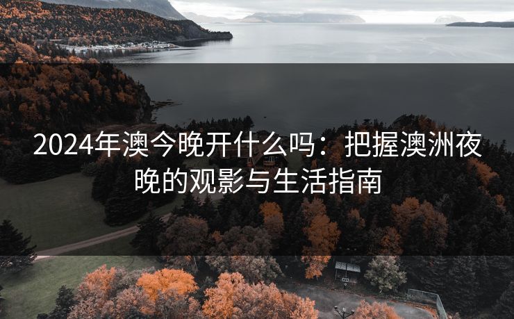 2024年澳今晚开什么吗：把握澳洲夜晚的观影与生活指南