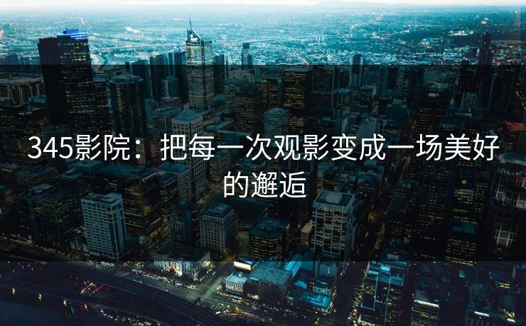 345影院：把每一次观影变成一场美好的邂逅