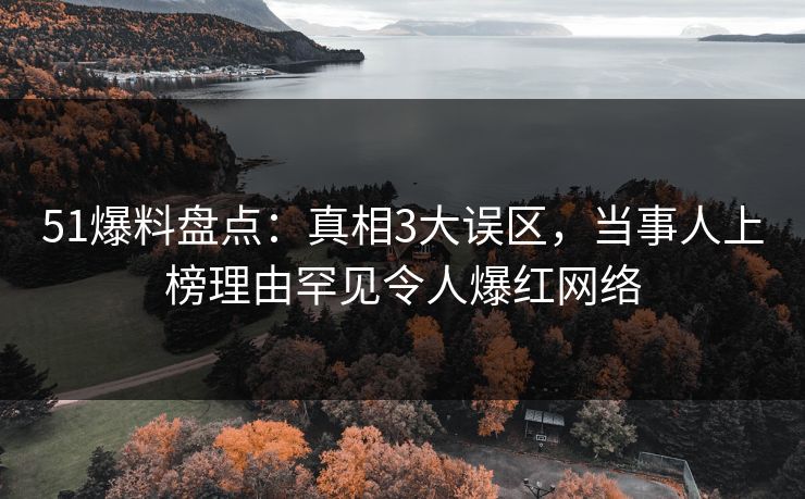 51爆料盘点：真相3大误区，当事人上榜理由罕见令人爆红网络