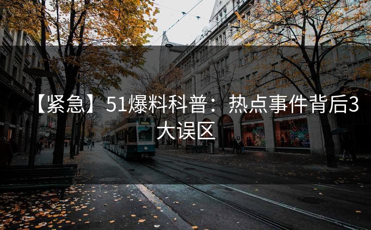 【紧急】51爆料科普：热点事件背后3大误区