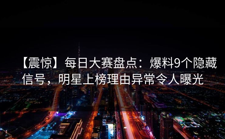 【震惊】每日大赛盘点：爆料9个隐藏信号，明星上榜理由异常令人曝光
