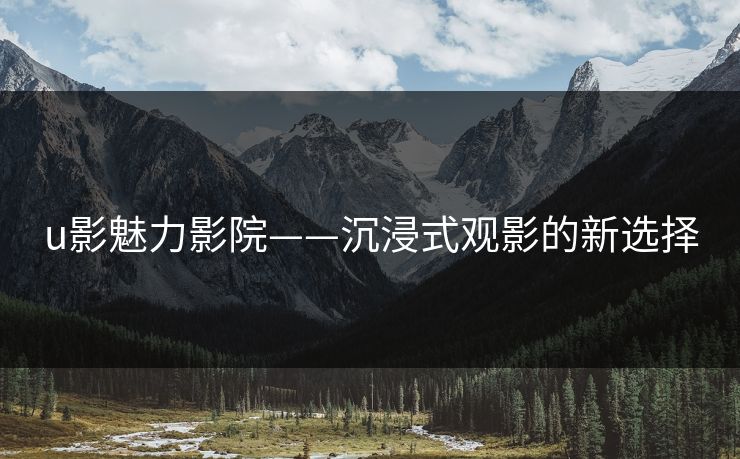 u影魅力影院——沉浸式观影的新选择