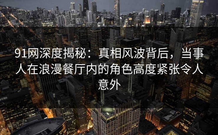 91网深度揭秘：真相风波背后，当事人在浪漫餐厅内的角色高度紧张令人意外