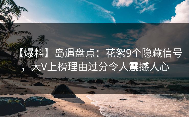 【爆料】岛遇盘点：花絮9个隐藏信号，大V上榜理由过分令人震撼人心