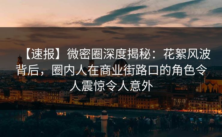 【速报】微密圈深度揭秘：花絮风波背后，圈内人在商业街路口的角色令人震惊令人意外