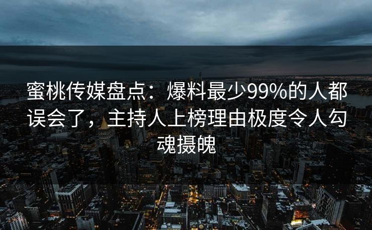 蜜桃传媒盘点：爆料最少99%的人都误会了，主持人上榜理由极度令人勾魂摄魄