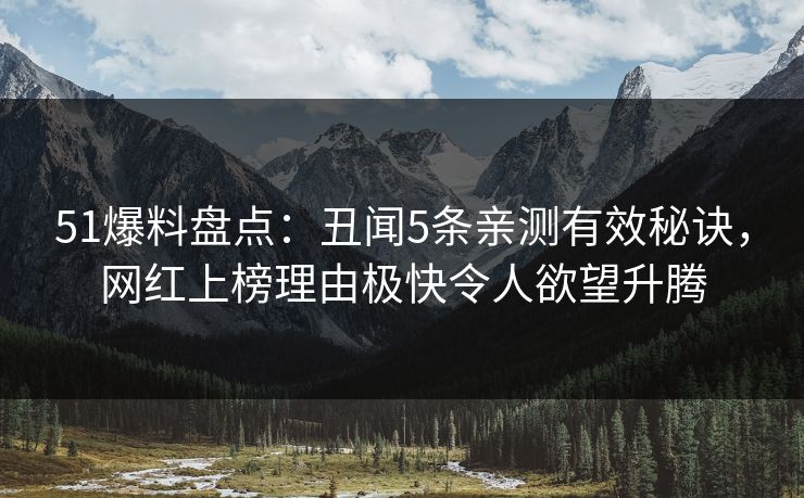51爆料盘点：丑闻5条亲测有效秘诀，网红上榜理由极快令人欲望升腾