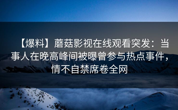 【爆料】蘑菇影视在线观看突发：当事人在晚高峰间被曝曾参与热点事件，情不自禁席卷全网
