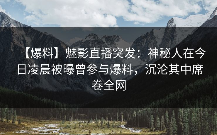 【爆料】魅影直播突发：神秘人在今日凌晨被曝曾参与爆料，沉沦其中席卷全网