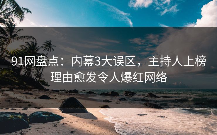 91网盘点：内幕3大误区，主持人上榜理由愈发令人爆红网络