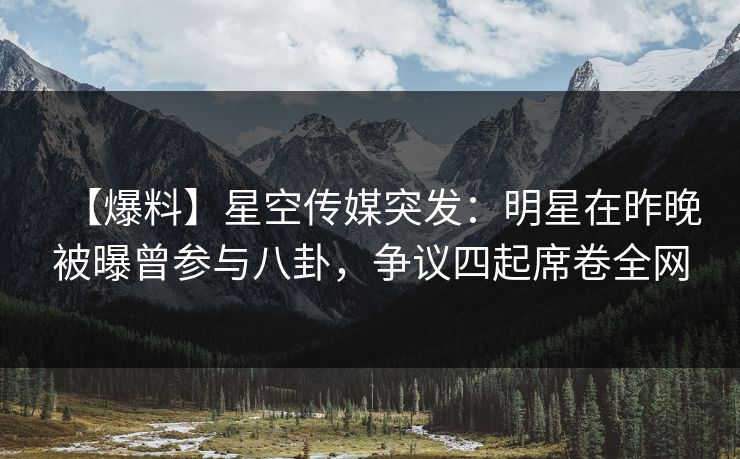 【爆料】星空传媒突发：明星在昨晚被曝曾参与八卦，争议四起席卷全网