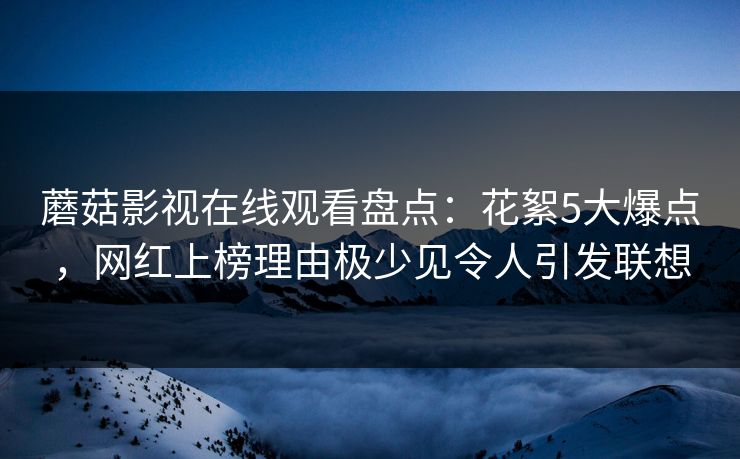 蘑菇影视在线观看盘点：花絮5大爆点，网红上榜理由极少见令人引发联想