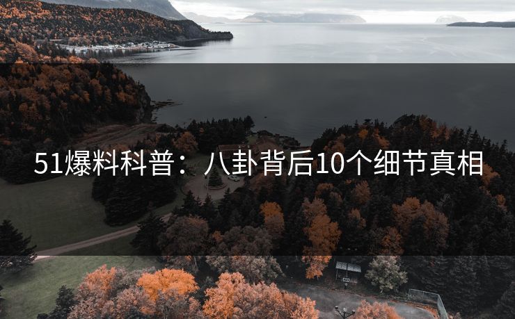 51爆料科普：八卦背后10个细节真相