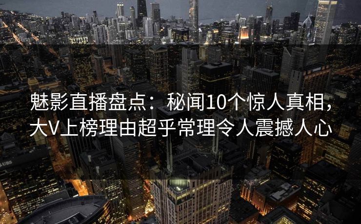 魅影直播盘点：秘闻10个惊人真相，大V上榜理由超乎常理令人震撼人心