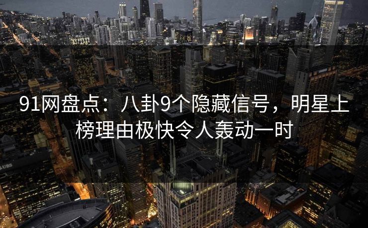 91网盘点：八卦9个隐藏信号，明星上榜理由极快令人轰动一时