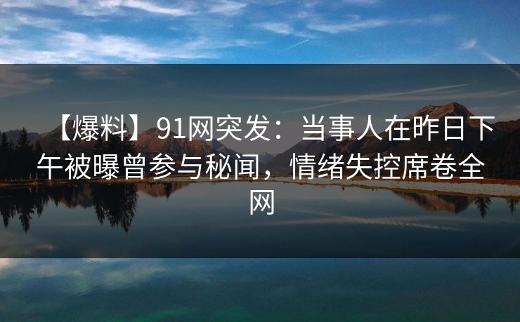 【爆料】91网突发：当事人在昨日下午被曝曾参与秘闻，情绪失控席卷全网
