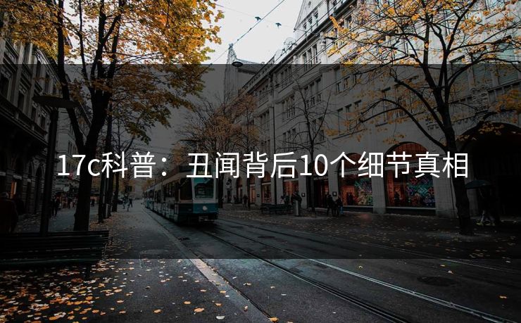 17c科普：丑闻背后10个细节真相