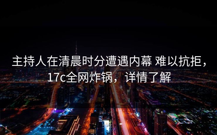 主持人在清晨时分遭遇内幕 难以抗拒，17c全网炸锅，详情了解