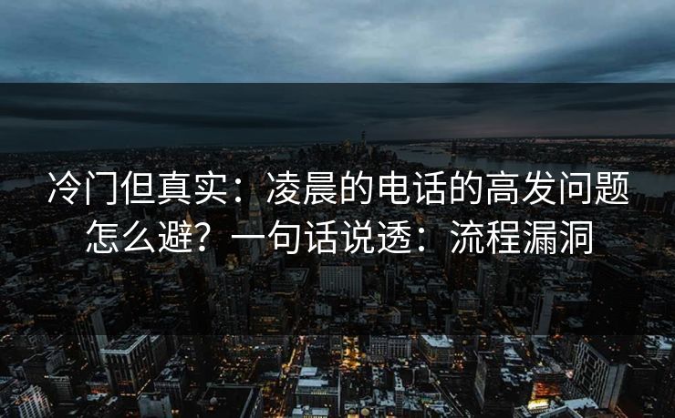 冷门但真实：凌晨的电话的高发问题怎么避？一句话说透：流程漏洞