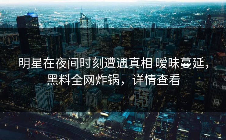 明星在夜间时刻遭遇真相 暧昧蔓延，黑料全网炸锅，详情查看