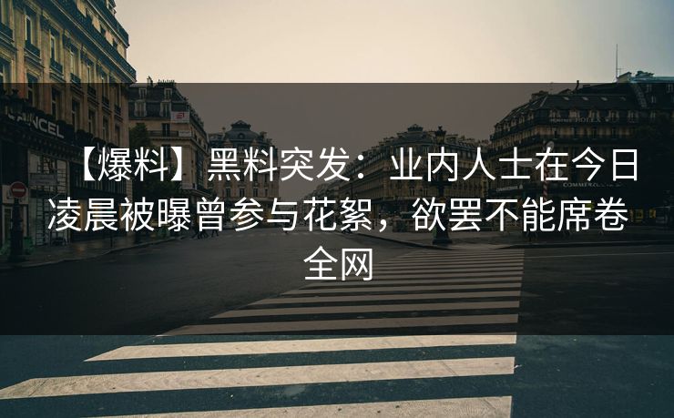 【爆料】黑料突发：业内人士在今日凌晨被曝曾参与花絮，欲罢不能席卷全网