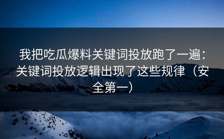 我把吃瓜爆料关键词投放跑了一遍：关键词投放逻辑出现了这些规律（安全第一）