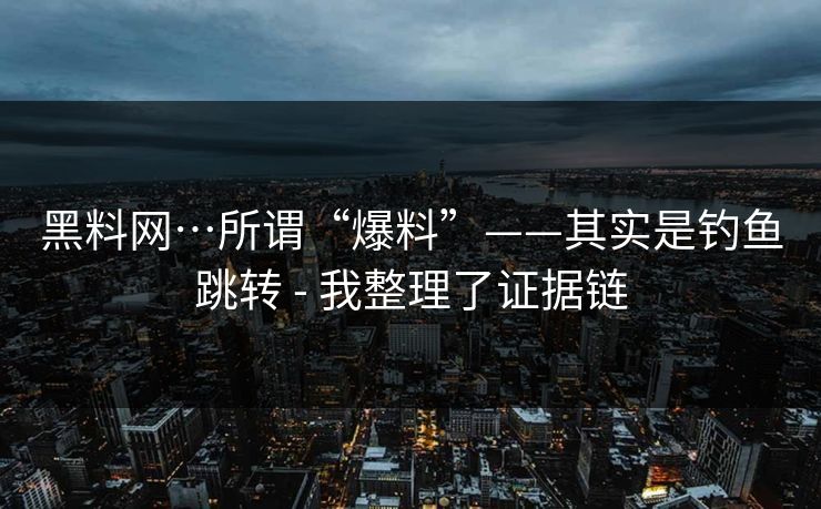 黑料网…所谓“爆料”——其实是钓鱼跳转 - 我整理了证据链