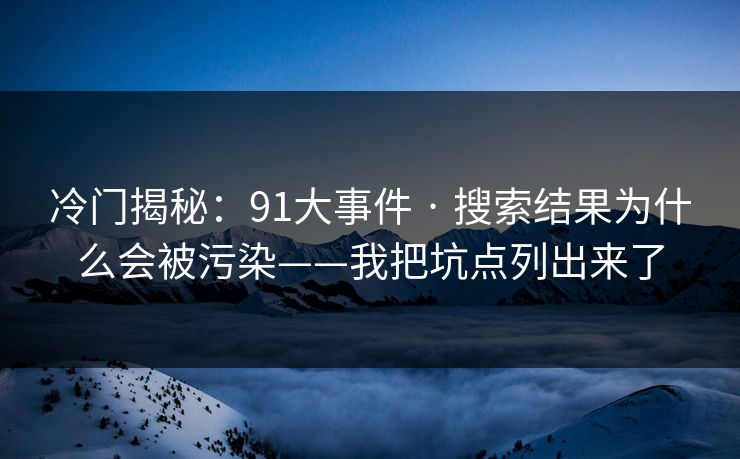 冷门揭秘：91大事件 · 搜索结果为什么会被污染——我把坑点列出来了