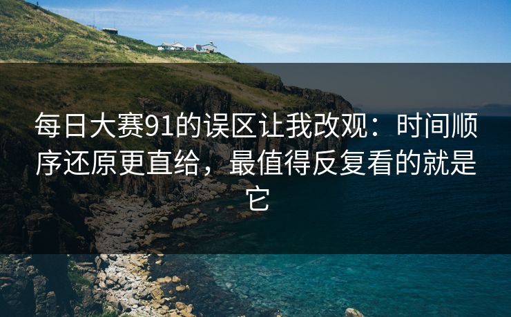 每日大赛91的误区让我改观：时间顺序还原更直给，最值得反复看的就是它