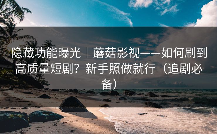 隐藏功能曝光｜蘑菇影视——如何刷到高质量短剧？新手照做就行（追剧必备）