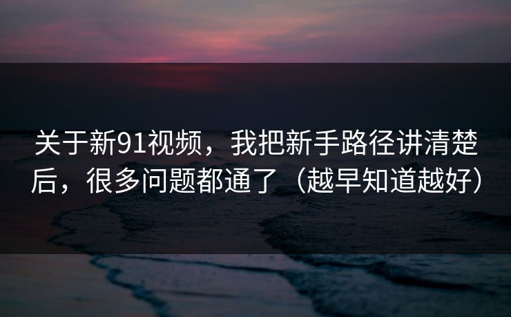 关于新91视频，我把新手路径讲清楚后，很多问题都通了（越早知道越好）