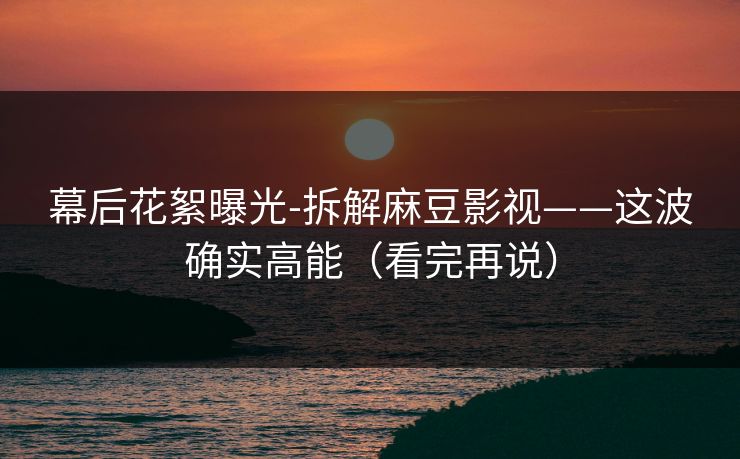 幕后花絮曝光-拆解麻豆影视——这波确实高能（看完再说）