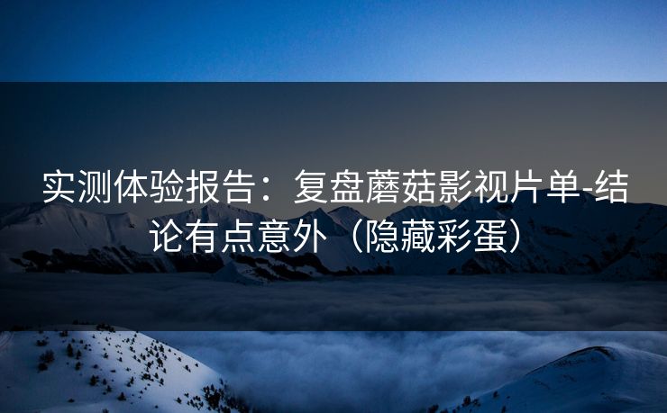 实测体验报告：复盘蘑菇影视片单-结论有点意外（隐藏彩蛋）