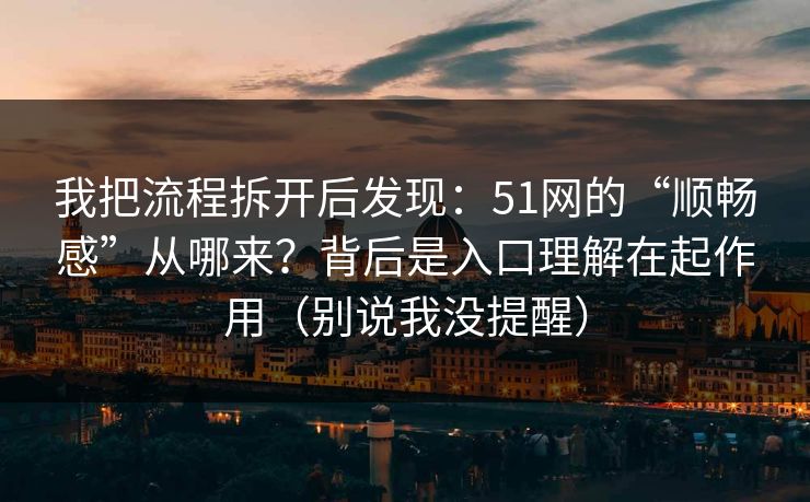 我把流程拆开后发现：51网的“顺畅感”从哪来？背后是入口理解在起作用（别说我没提醒）