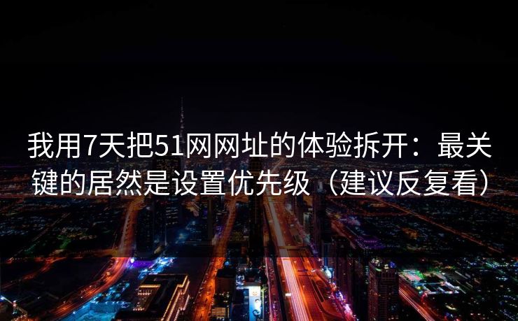 我用7天把51网网址的体验拆开：最关键的居然是设置优先级（建议反复看）