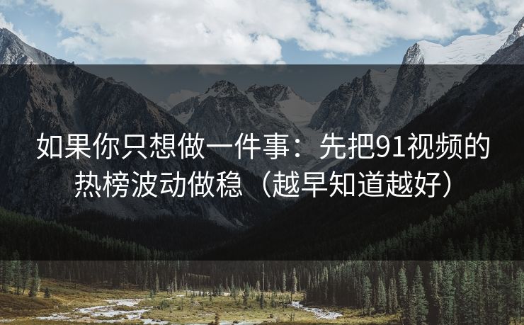 如果你只想做一件事：先把91视频的热榜波动做稳（越早知道越好）