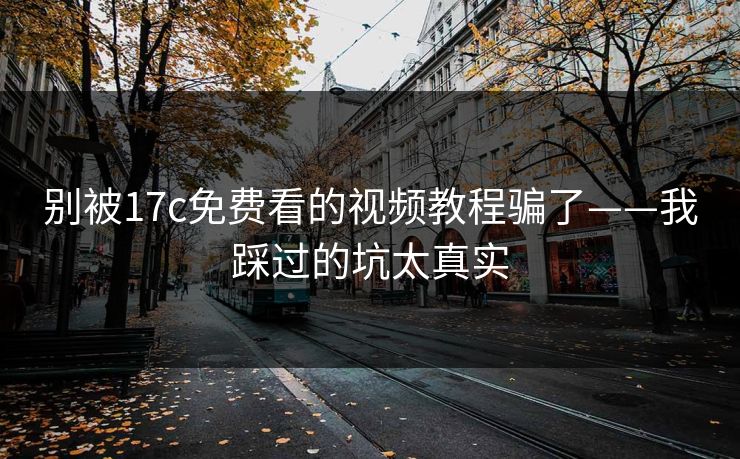 别被17c免费看的视频教程骗了——我踩过的坑太真实