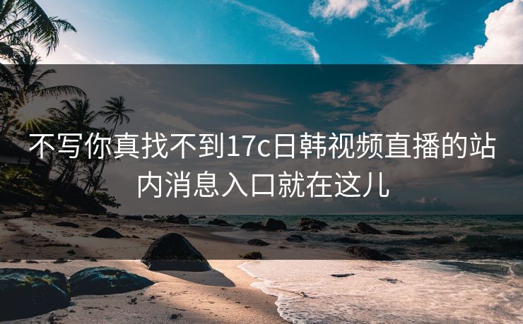 不写你真找不到17c日韩视频直播的站内消息入口就在这儿