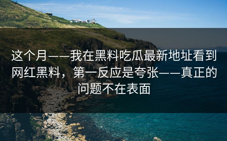 这个月——我在黑料吃瓜最新地址看到网红黑料，第一反应是夸张——真正的问题不在表面