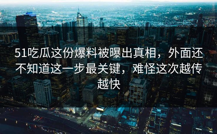 51吃瓜这份爆料被曝出真相，外面还不知道这一步最关键，难怪这次越传越快
